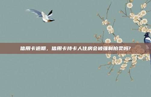 信用卡逾期，信用卡持卡人住房会被强制拍卖吗?