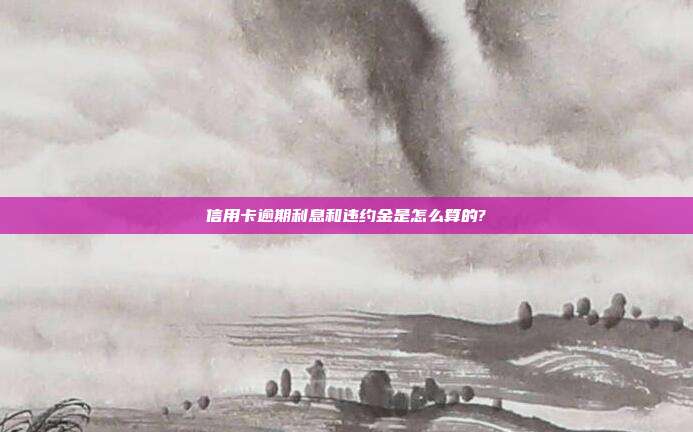 信用卡逾期利息和违约金是怎么算的?