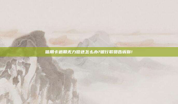 信用卡逾期无力偿还怎么办?银行职员告诉你!
