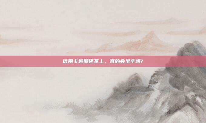 信用卡逾期还不上,真的会坐牢吗?