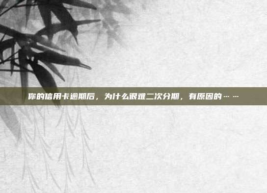 你的信用卡逾期后，为什么很难二次分期，有原因的……