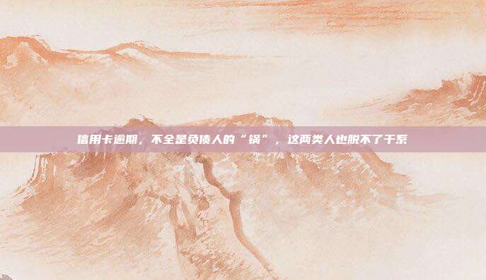 信用卡逾期,不全是负债人的“锅”,这两类人也脱不了干系