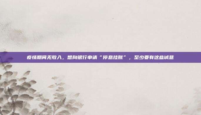 疫情期间无收入,想向银行申请“停息挂账”,至少要有这些诚意