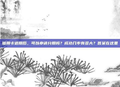 信用卡逾期后，可以申请分期吗？成功几率有多大？答案在这里