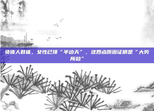 负债人群体,女性已顶“半边天”,这四点原因证明是“大势所趋”
