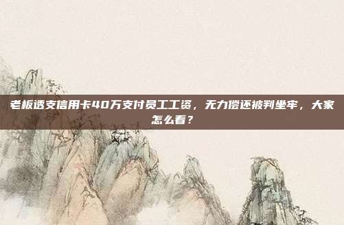 老板透支信用卡40万支付员工工资,无力偿还被判坐牢,大家怎么看?