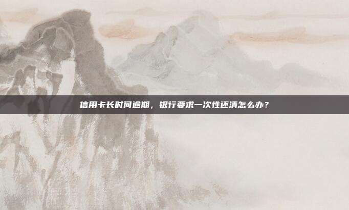 信用卡长时间逾期,银行要求一次性还清怎么办?