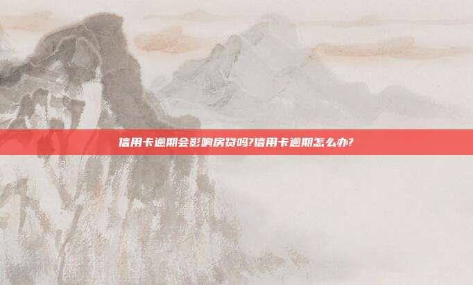 信用卡逾期会影响房贷吗?信用卡逾期怎么办?