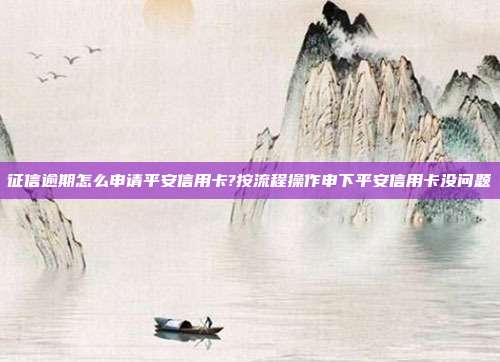 征信逾期怎么申请平安信用卡?按流程操作申下平安信用卡没问题