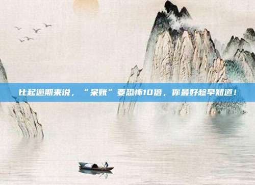 比起逾期来说,“呆账”要恐怖10倍,你最好趁早知道!