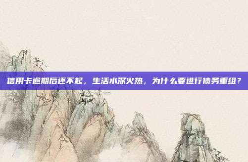 信用卡逾期后还不起,生活水深火热,为什么要进行债务重组?