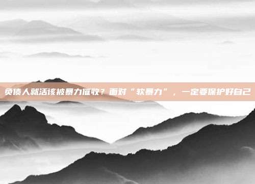 负债人就活该被暴力催收?面对“软暴力”,一定要保护好自己