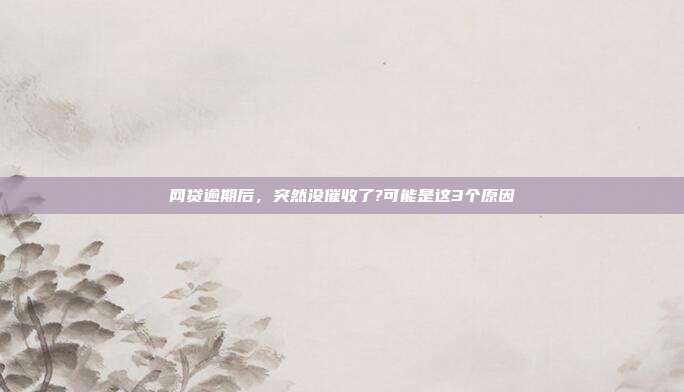 网贷逾期后,突然没催收了?可能是这3个原因
