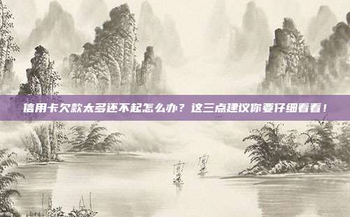 信用卡欠款太多还不起怎么办?这三点建议你要仔细看看!