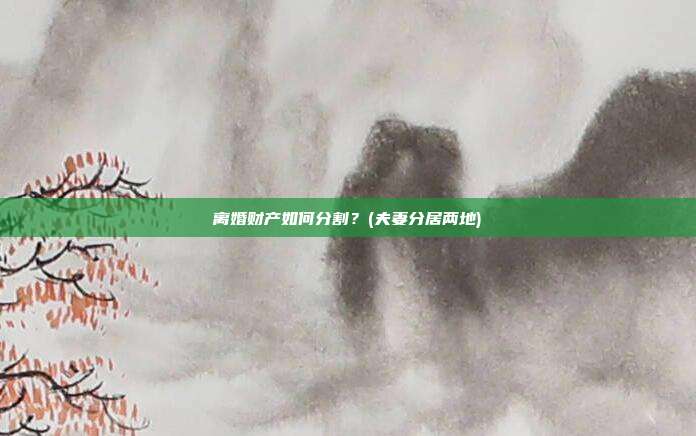 离婚财产如何分割?(夫妻分居两地)