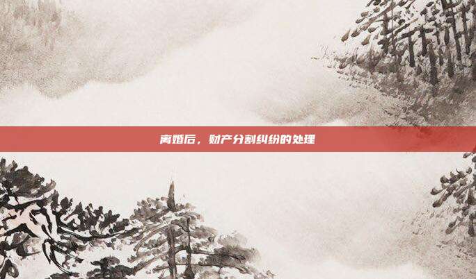 离婚后，财产分割纠纷的处理