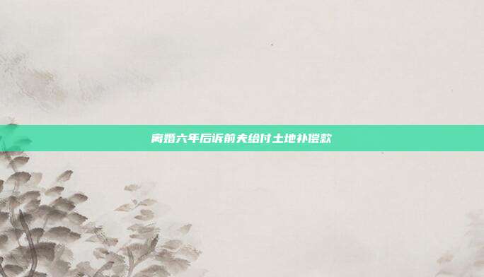 离婚六年后诉前夫给付土地补偿款