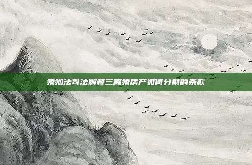 婚姻法司法解释三离婚房产如何分割的条款
