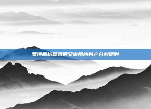 案例解析复婚后又离婚的财产分割原则