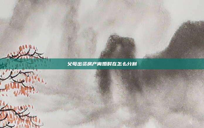 父母出资房产离婚时在怎么分割