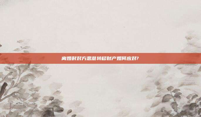 离婚时对方恶意转移财产如何应对?