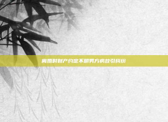 离婚时财产约定不明男方病故引纠纷
