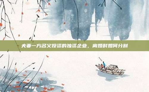 夫妻一方名义投资的独资企业,离婚时如何分割