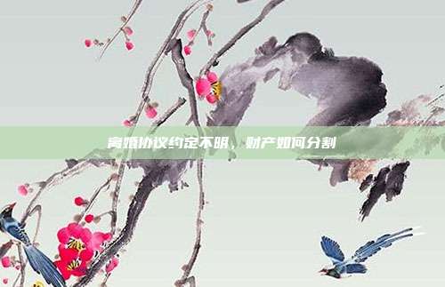 离婚协议约定不明,财产如何分割