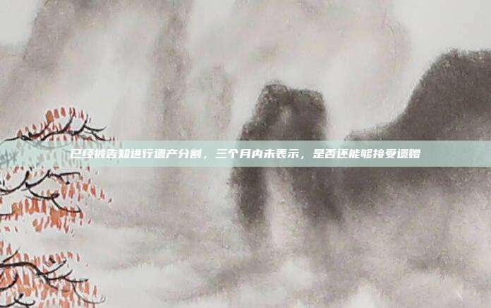 已经被告知进行遗产分割,三个月内未表示,是否还能够接受遗赠