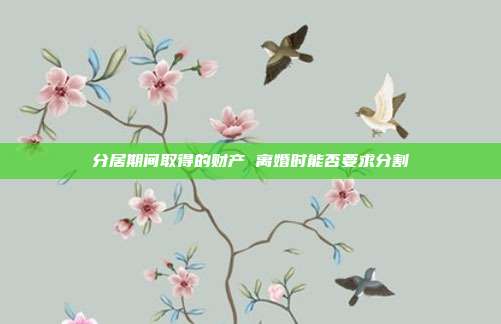 分居期间取得的财产 离婚时能否要求分割