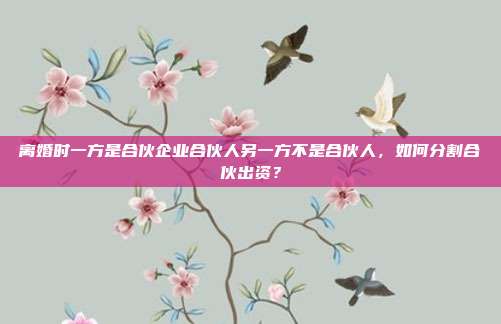 离婚时一方是合伙企业合伙人另一方不是合伙人,如何分割合伙出资?