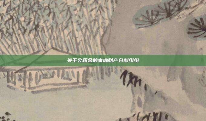 关于公积金的家庭财产分割纠纷