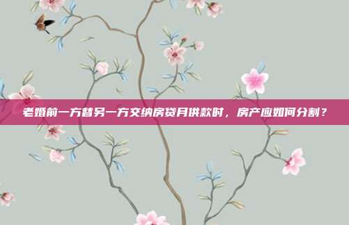 老婚前一方替另一方交纳房贷月供款时,房产应如何分割?