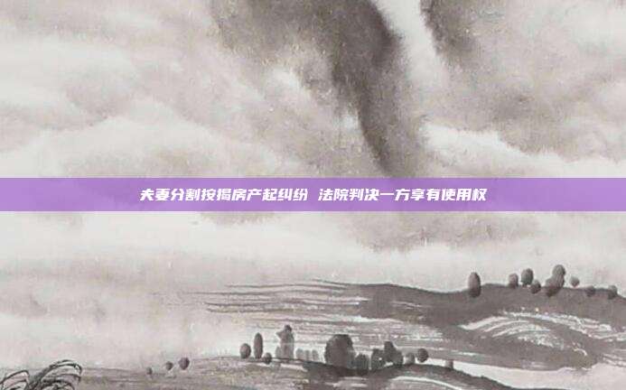 夫妻分割按揭房产起纠纷 法院判决一方享有使用权