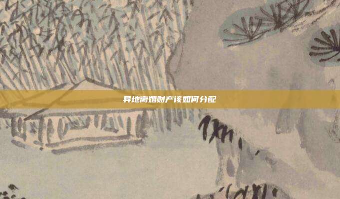 异地离婚财产该如何分配