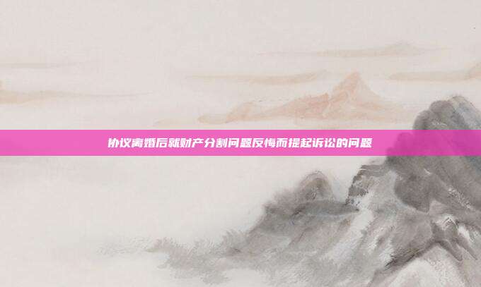 协议离婚后就财产分割问题反悔而提起诉讼的问题