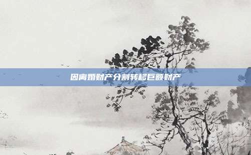 因离婚财产分割转移巨额财产