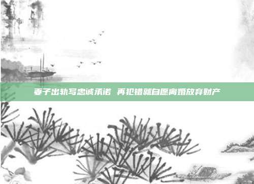 妻子出轨写忠诚承诺 再犯错就自愿离婚放弃财产