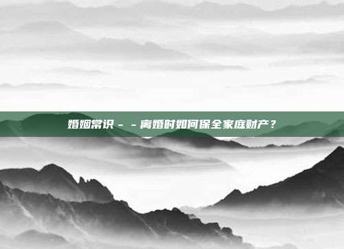 婚姻常识--离婚时如何保全家庭财产?