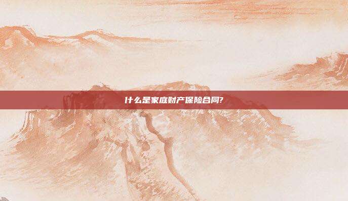 什么是家庭财产保险合同?