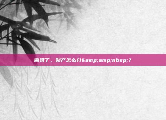 离婚了,财产怎么分 ?