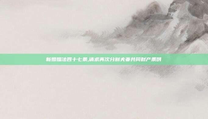 新婚姻法四十七条,请求再次分割夫妻共同财产条例