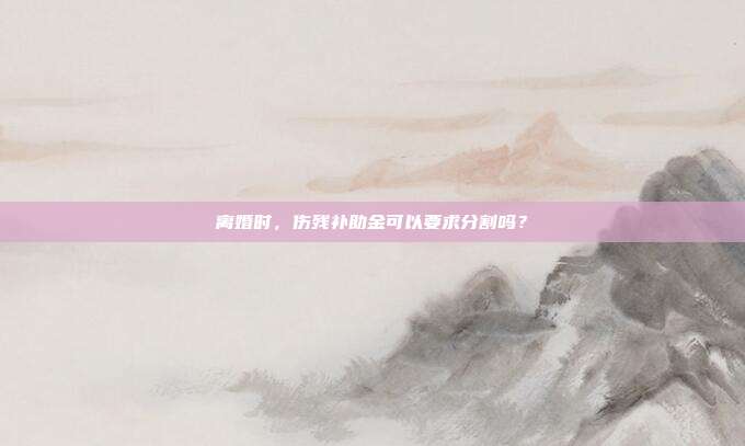 离婚时,伤残补助金可以要求分割吗?