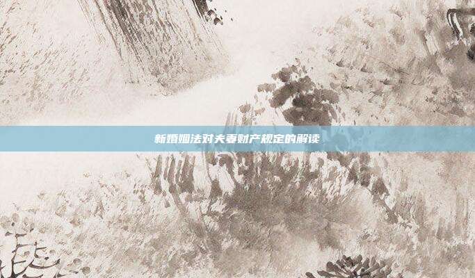 新婚姻法对夫妻财产规定的解读