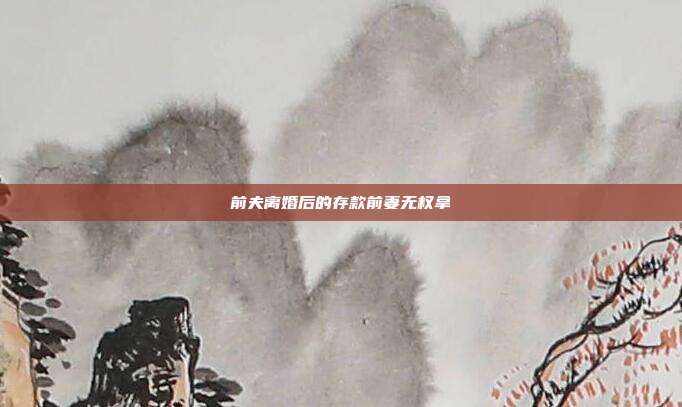 前夫离婚后的存款前妻无权拿
