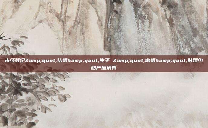 未经登记"结婚"生子 "离婚"时婚约财产应清算