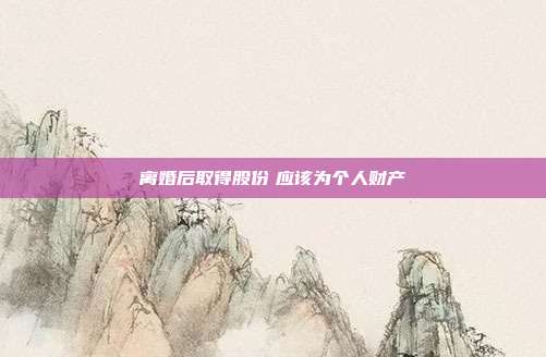 离婚后取得股份 应该为个人财产