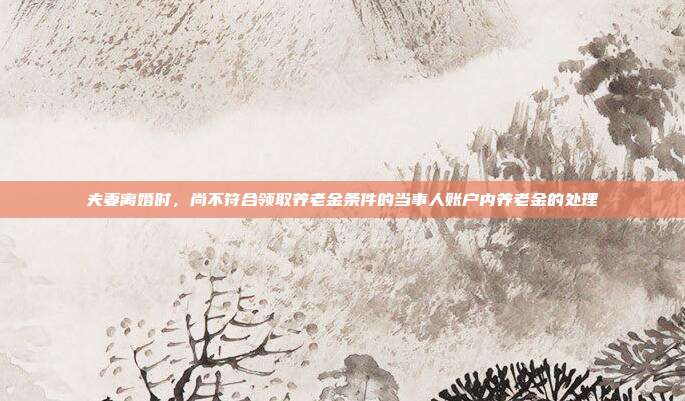 夫妻离婚时,尚不符合领取养老金条件的当事人账户内养老金的处理