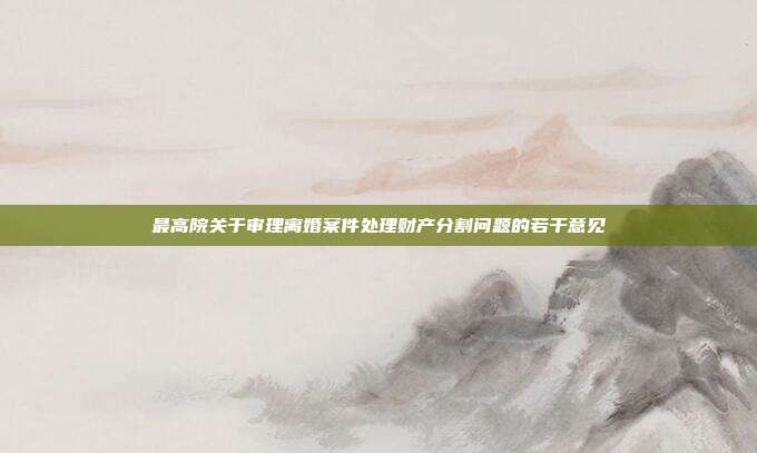 最高院关于审理离婚案件处理财产分割问题的若干意见