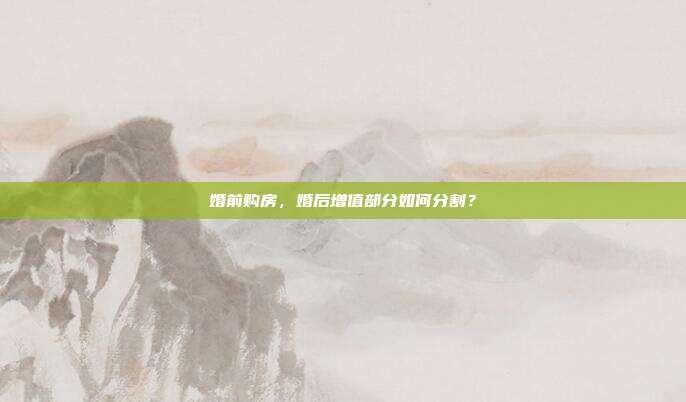 婚前购房,婚后增值部分如何分割?